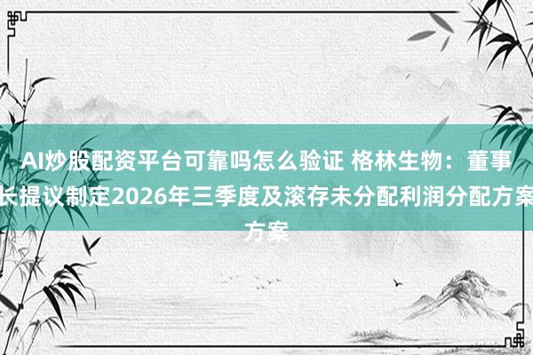 AI炒股配资平台可靠吗怎么验证 格林生物：董事长提议制定2026年三季度及滚存未分配利润分配方案