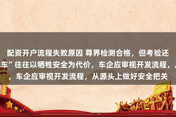 配资开户流程失败原因 尊界检测合格，但考验还在路上；观点：“速成车”往往以牺牲安全为代价，车企应审视开发流程，从源头上做好安全把关
