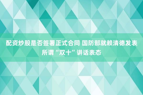 配资炒股是否签署正式合同 国防部就赖清德发表所谓“双十”讲话表态