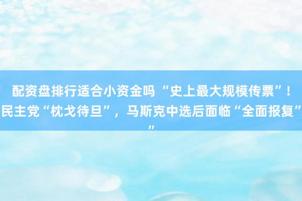配资盘排行适合小资金吗 “史上最大规模传票”！民主党“枕戈待旦”，马斯克中选后面临“全面报复”