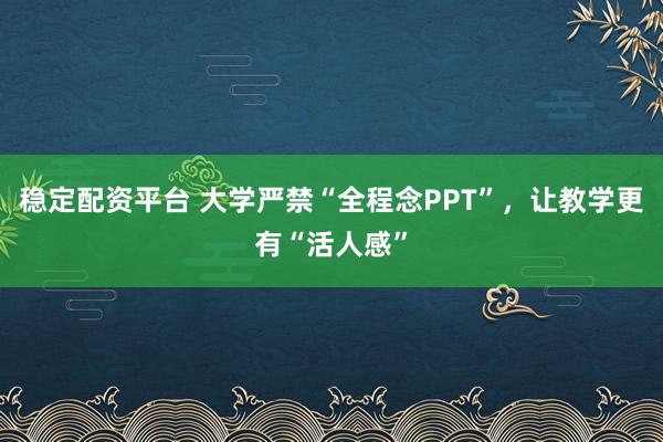 稳定配资平台 大学严禁“全程念PPT”，让教学更有“活人感”