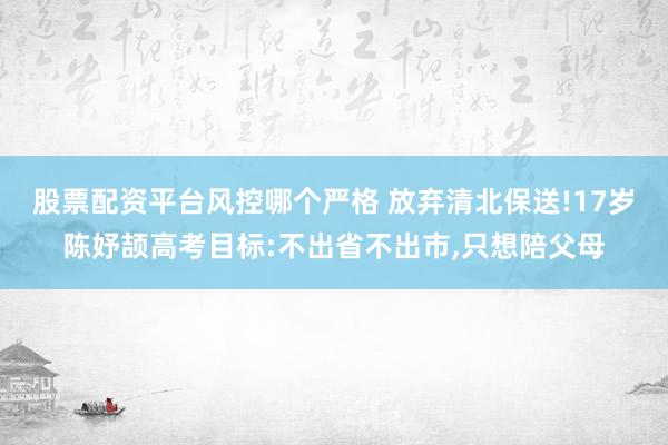 股票配资平台风控哪个严格 放弃清北保送!17岁陈妤颉高考目标:不出省不出市,只想陪父母