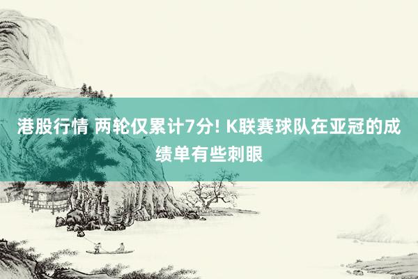 港股行情 两轮仅累计7分! K联赛球队在亚冠的成绩单有些刺眼