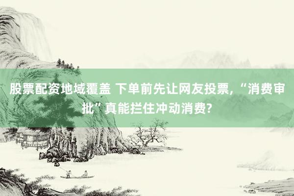 股票配资地域覆盖 下单前先让网友投票, “消费审批”真能拦住冲动消费?