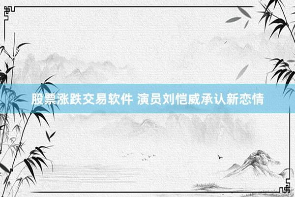 股票涨跌交易软件 演员刘恺威承认新恋情