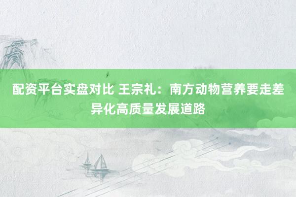 配资平台实盘对比 王宗礼：南方动物营养要走差异化高质量发展道路