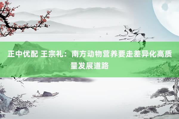 正中优配 王宗礼：南方动物营养要走差异化高质量发展道路
