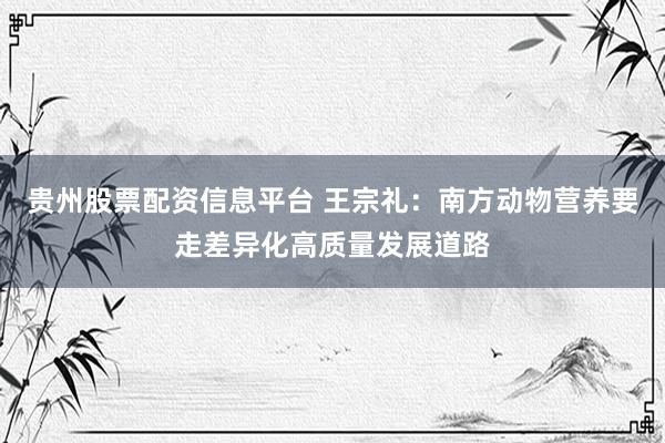 贵州股票配资信息平台 王宗礼：南方动物营养要走差异化高质量发展道路