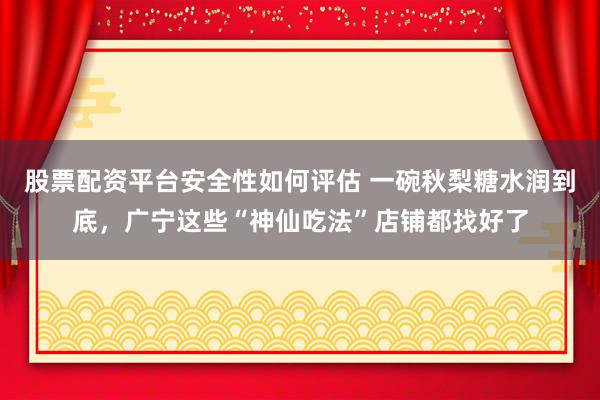 股票配资平台安全性如何评估 一碗秋梨糖水润到底，广宁这些“神仙吃法”店铺都找好了