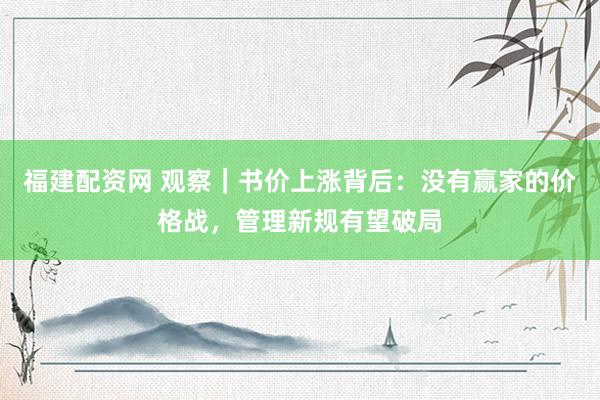福建配资网 观察|书价上涨背后:没有赢家的价格战,管理新规有望破局