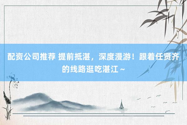 配资公司推荐 提前抵湛，深度漫游！跟着任贤齐的线路逛吃湛江～