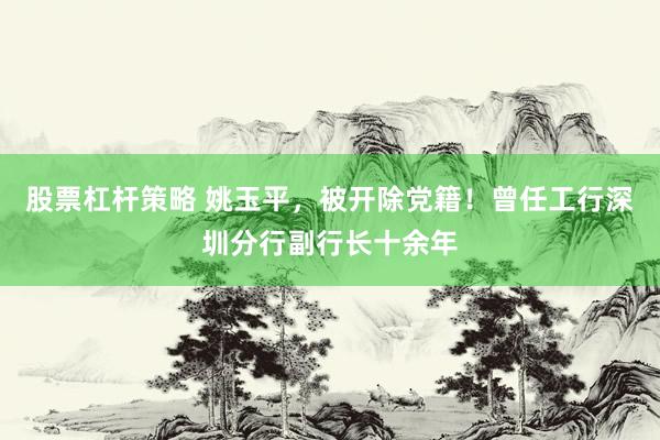 股票杠杆策略 姚玉平，被开除党籍！曾任工行深圳分行副行长十余年