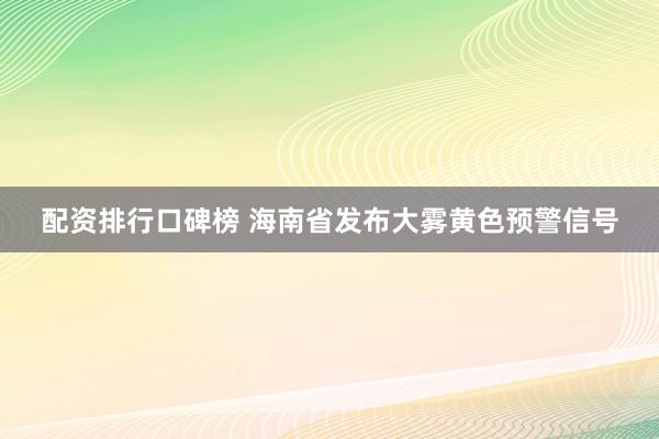 配资排行口碑榜 海南省发布大雾黄色预警信号