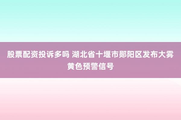 股票配资投诉多吗 湖北省十堰市郧阳区发布大雾黄色预警信号