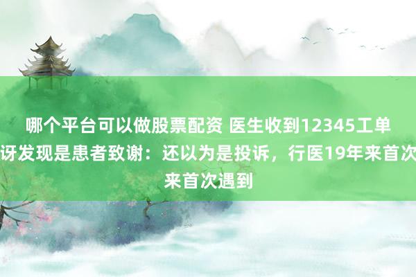 哪个平台可以做股票配资 医生收到12345工单，惊讶发现是患者致谢：还以为是投诉，行医19年来首次遇到