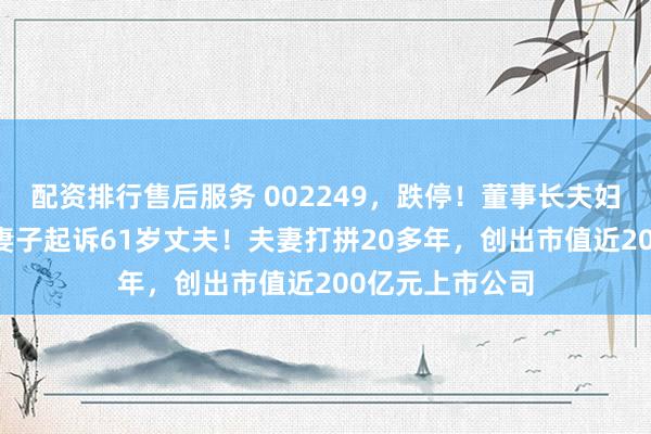 配资排行售后服务 002249，跌停！董事长夫妇闹离婚，58岁妻子起诉61岁丈夫！夫妻打拼20多年，创出市值近200亿元上市公司